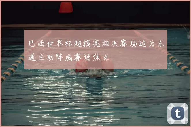 巴西世界杯超模亮相决赛场边为东道主助阵成赛场焦点