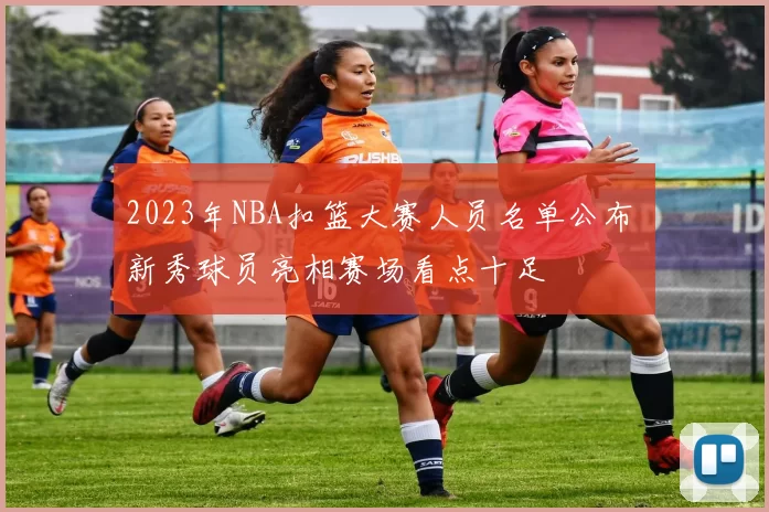 2023年NBA扣篮大赛人员名单公布 新秀球员亮相赛场看点十足