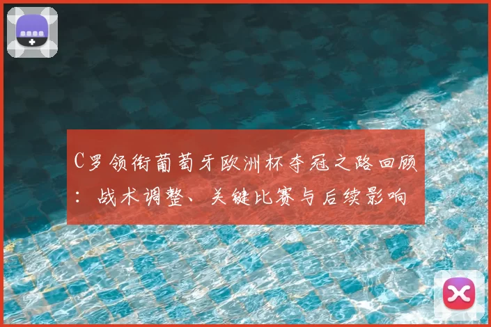 C罗领衔葡萄牙欧洲杯夺冠之路回顾:战术调整、关键比赛与后续影响解析