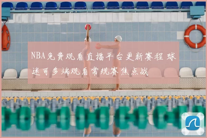 NBA免费观看直播平台更新赛程 球迷可多端观看常规赛焦点战
