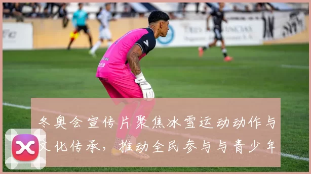 冬奥会宣传片聚焦冰雪运动动作与文化传承，推动全民参与与青少年培养