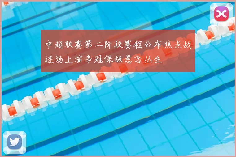 中超联赛第二阶段赛程公布焦点战连场上演争冠保级悬念丛生