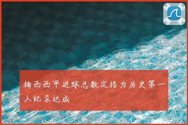 梅西西甲进球总数定格为历史第一人纪录达成