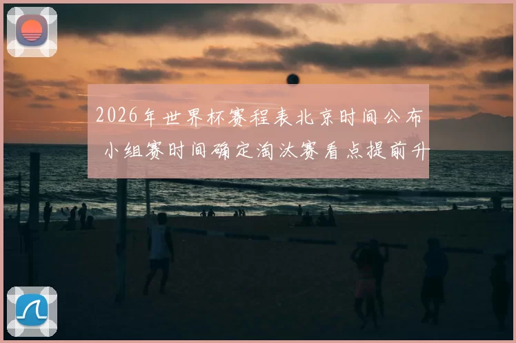 2026年世界杯赛程表北京时间公布 小组赛时间确定淘汰赛看点提前升温