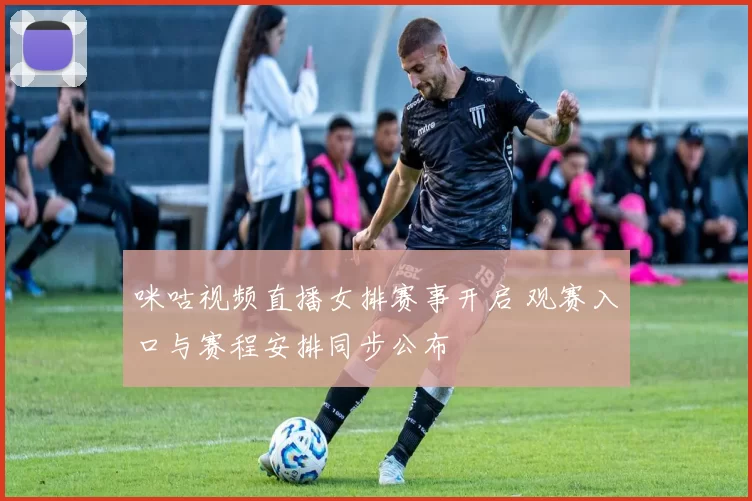 咪咕视频直播女排赛事开启 观赛入口与赛程安排同步公布