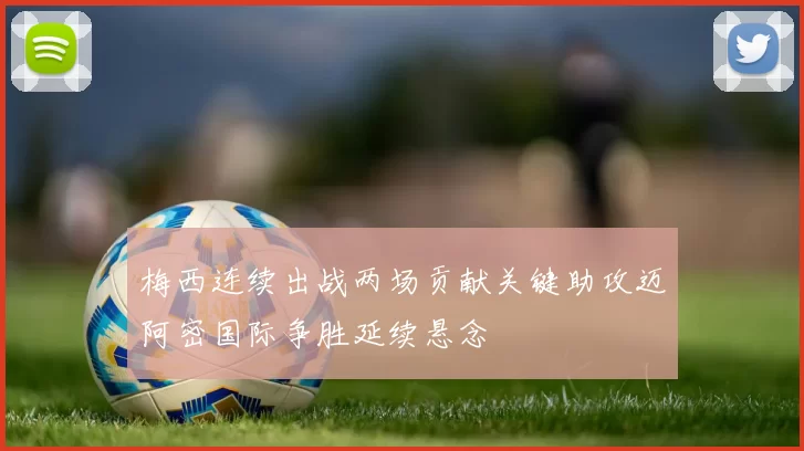 梅西连续出战两场贡献关键助攻迈阿密国际争胜延续悬念