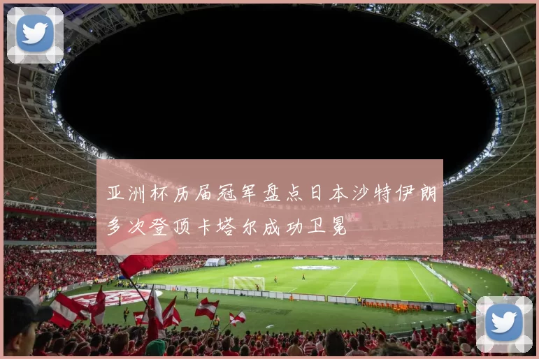 亚洲杯历届冠军盘点日本沙特伊朗多次登顶卡塔尔成功卫冕