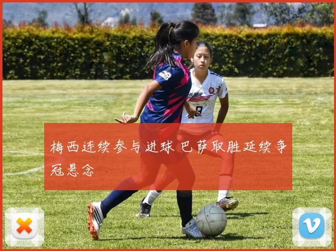 梅西连续参与进球 巴萨取胜延续争冠悬念
