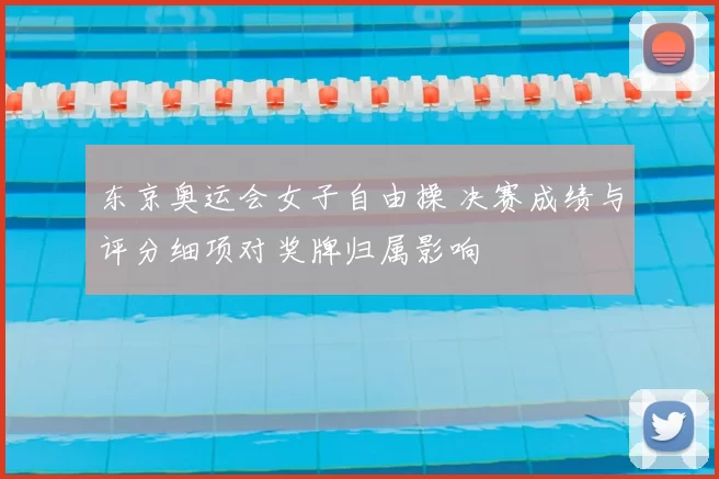 东京奥运会女子自由操 决赛成绩与评分细项对奖牌归属影响
