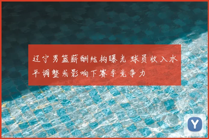 辽宁男篮薪酬结构曝光 球员收入水平调整或影响下赛季竞争力