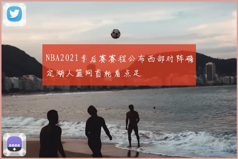NBA2021季后赛赛程公布西部对阵确定湖人篮网首轮看点足