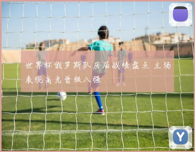 世界杯俄罗斯队历届战绩盘点 主场表现高光晋级八强