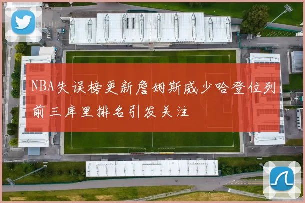 NBA失误榜更新詹姆斯威少哈登位列前三库里排名引发关注
