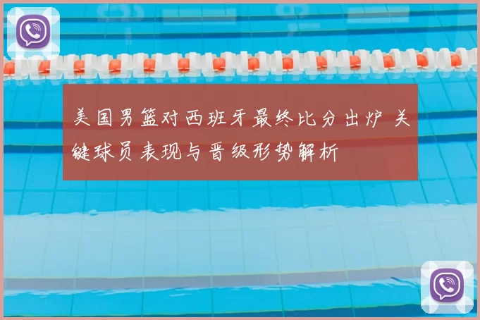 美国男篮对西班牙最终比分出炉 关键球员表现与晋级形势解析