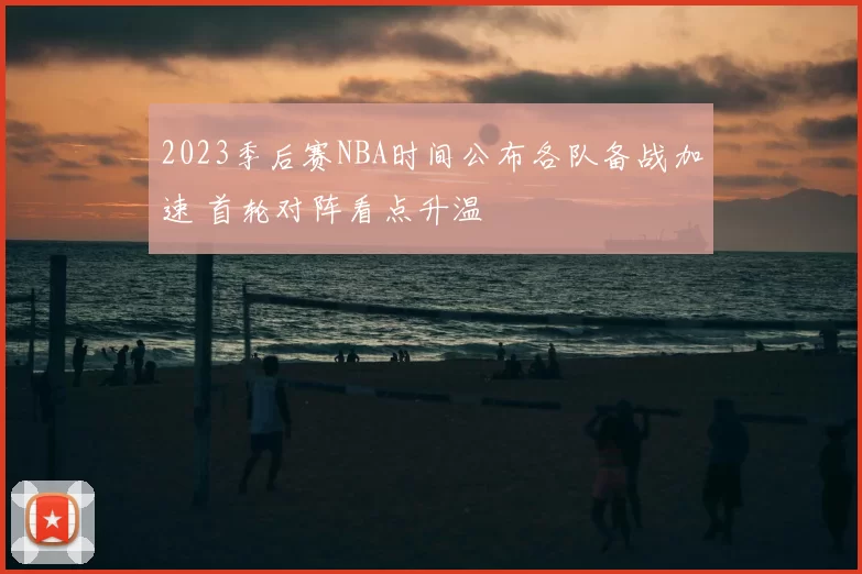 2023季后赛NBA时间公布各队备战加速 首轮对阵看点升温