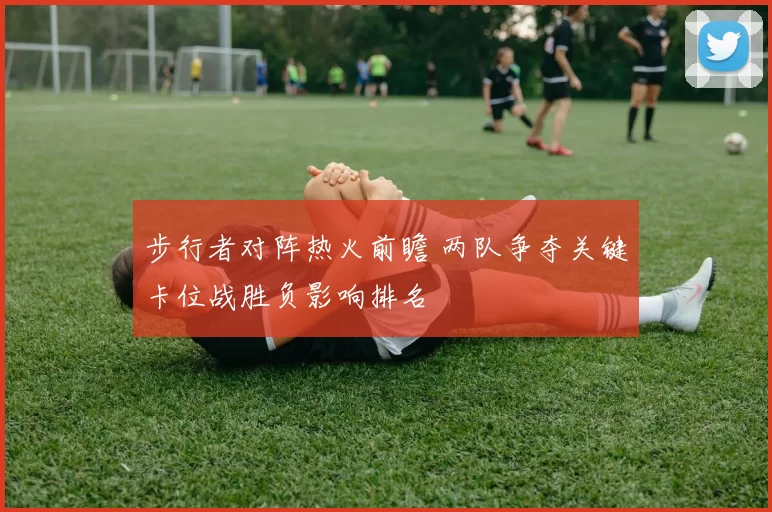 步行者对阵热火前瞻 两队争夺关键卡位战胜负影响排名