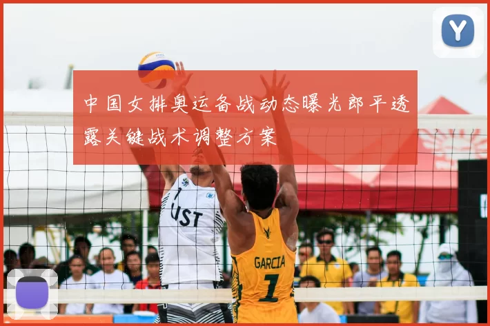 中国女排奥运备战动态曝光郎平透露关键战术调整方案